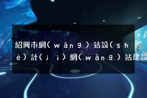 紹興市網(wǎng)站設(shè)計(jì)網(wǎng)站建設(shè)