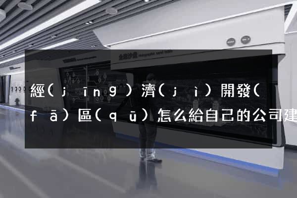 經(jīng)濟(jì)開發(fā)區(qū)怎么給自己的公司建立網(wǎng)站
