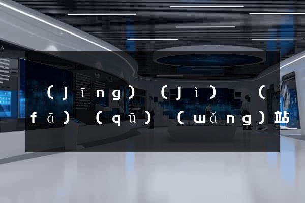經(jīng)濟(jì)開發(fā)區(qū)網(wǎng)站開發(fā)與建設(shè)