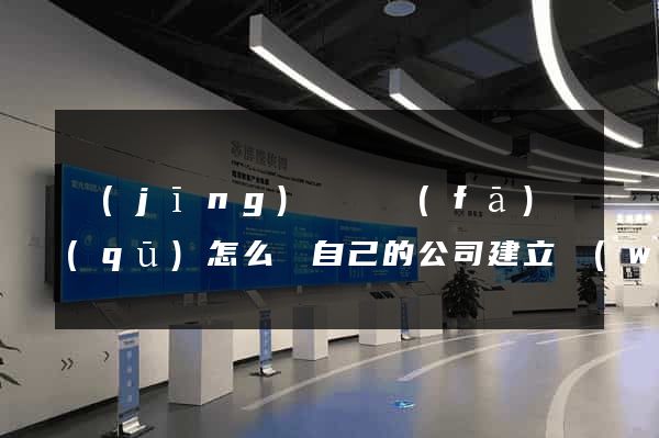 經(jīng)濟開發(fā)區(qū)怎么給自己的公司建立網(wǎng)站