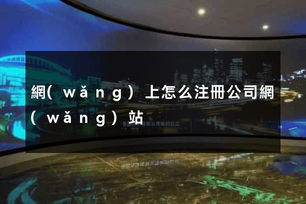 網(wǎng)上怎么注冊公司網(wǎng)站