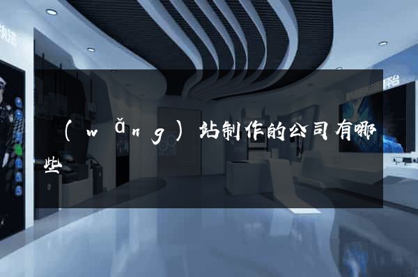 網(wǎng)站制作的公司有哪些