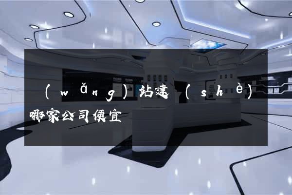 網(wǎng)站建設(shè)哪家公司便宜