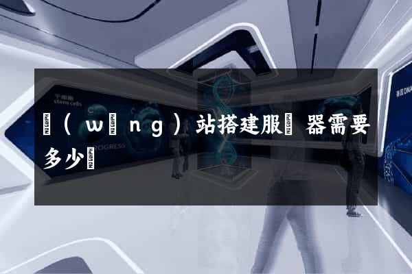 網(wǎng)站搭建服務器需要多少錢