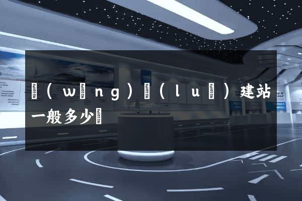 網(wǎng)絡(luò)建站一般多少錢