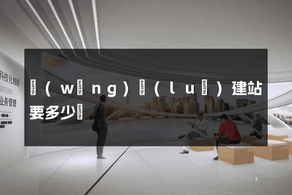 網(wǎng)絡(luò)建站要多少錢