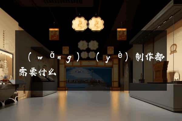 網(wǎng)頁(yè)制作都需要什么