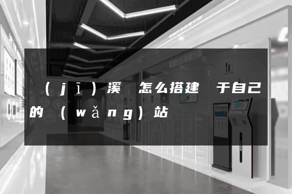 績(jī)溪縣怎么搭建屬于自己的網(wǎng)站