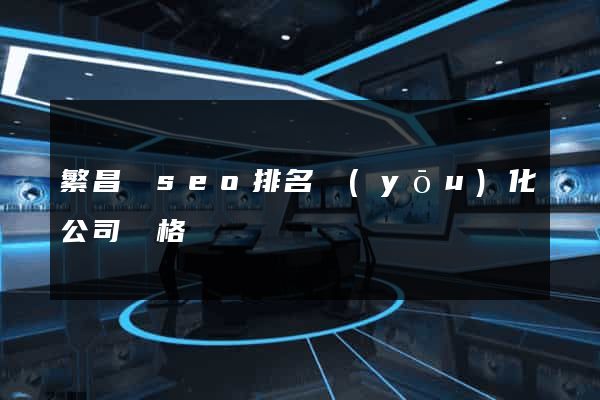 繁昌縣seo排名優(yōu)化公司價格