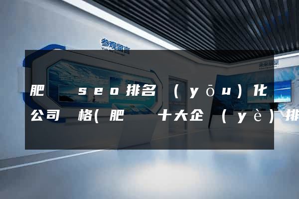 肥東縣seo排名優(yōu)化公司價格(肥東縣十大企業(yè)排名)