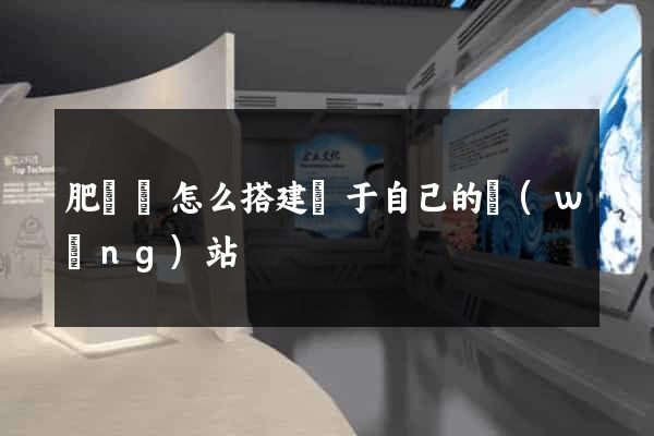肥東縣怎么搭建屬于自己的網(wǎng)站