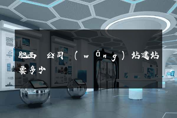 肥西縣公司網(wǎng)站建站要多少錢