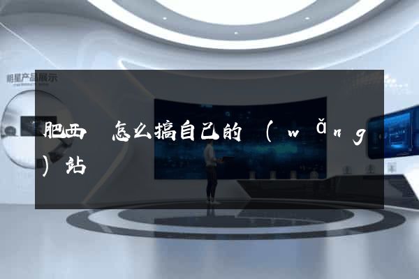 肥西縣怎么搞自己的網(wǎng)站