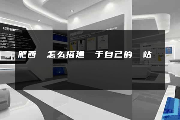肥西縣怎么搭建屬于自己的網站