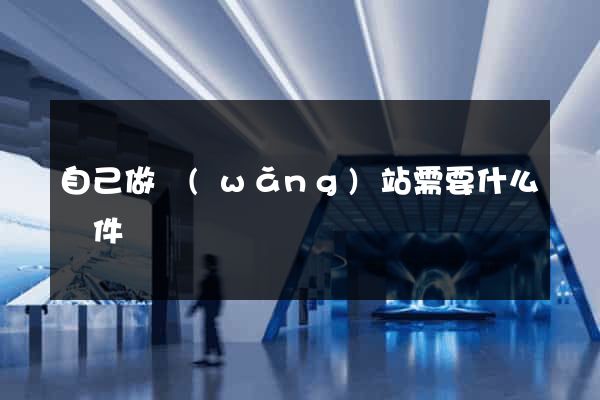 自己做網(wǎng)站需要什么條件