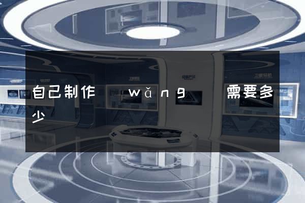 自己制作網(wǎng)頁需要多少錢