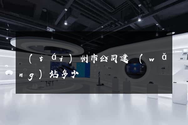 臺(tái)州市公司建網(wǎng)站多少錢