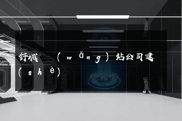 舒城縣網(wǎng)站公司建設(shè)