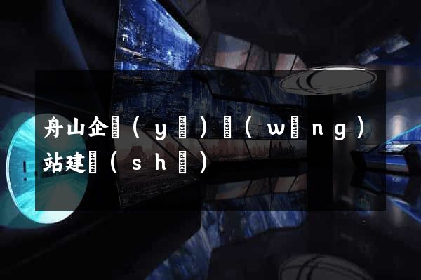 舟山企業(yè)網(wǎng)站建設(shè)