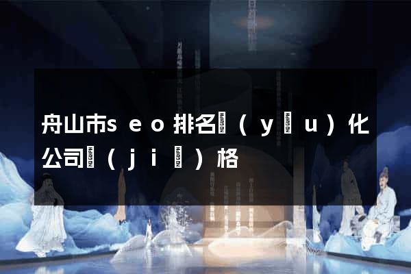 舟山市seo排名優(yōu)化公司價(jià)格