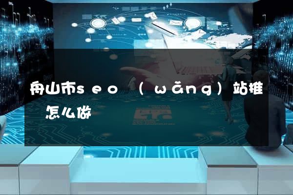 舟山市seo網(wǎng)站推廣怎么做
