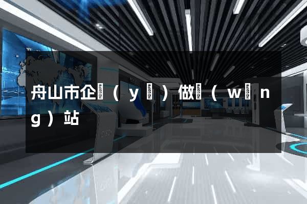 舟山市企業(yè)做網(wǎng)站