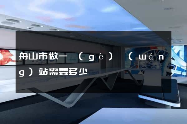 舟山市做一個(gè)網(wǎng)站需要多少錢