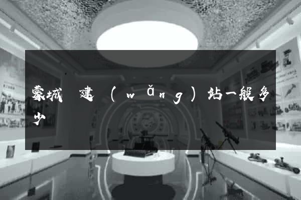蒙城縣建網(wǎng)站一般多少錢