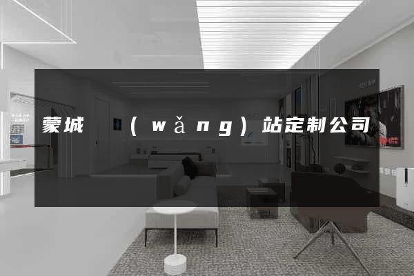 蒙城縣網(wǎng)站定制公司