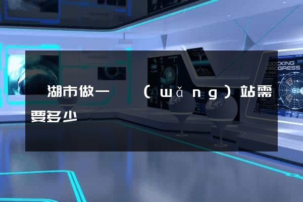 蕪湖市做一個網(wǎng)站需要多少錢