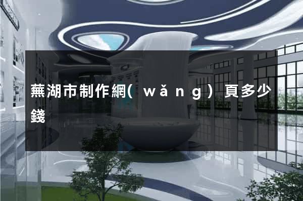 蕪湖市制作網(wǎng)頁多少錢
