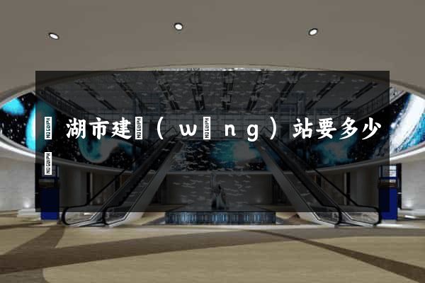 蕪湖市建網(wǎng)站要多少錢