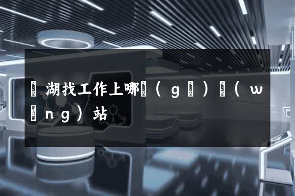 蕪湖找工作上哪個(gè)網(wǎng)站