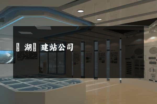 蕪湖縣建站公司