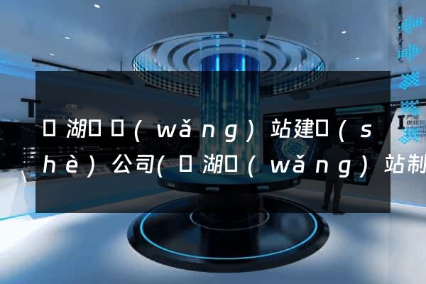 蕪湖縣網(wǎng)站建設(shè)公司(蕪湖網(wǎng)站制作公司)