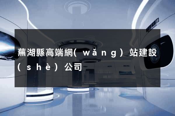 蕪湖縣高端網(wǎng)站建設(shè)公司