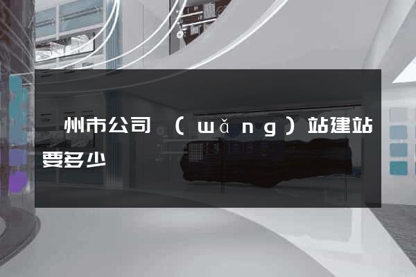 蘇州市公司網(wǎng)站建站要多少錢