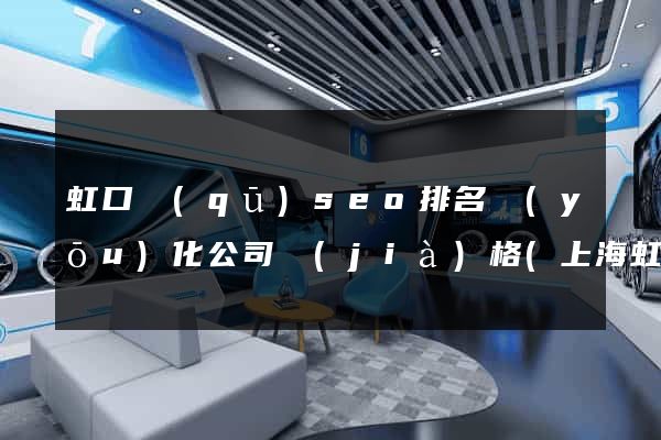 虹口區(qū)seo排名優(yōu)化公司價(jià)格(上海虹口區(qū)公司企業(yè))