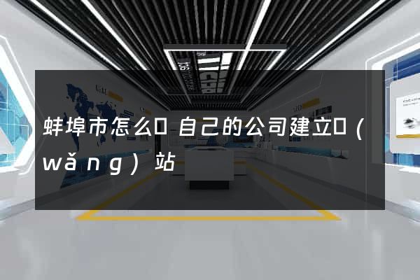 蚌埠市怎么給自己的公司建立網(wǎng)站