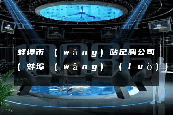 蚌埠市網(wǎng)站定制公司(蚌埠網(wǎng)絡(luò))