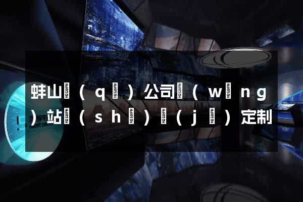 蚌山區(qū)公司網(wǎng)站設(shè)計(jì)定制