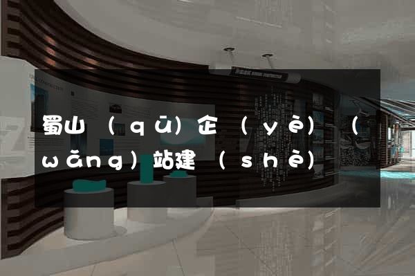 蜀山區(qū)企業(yè)網(wǎng)站建設(shè)