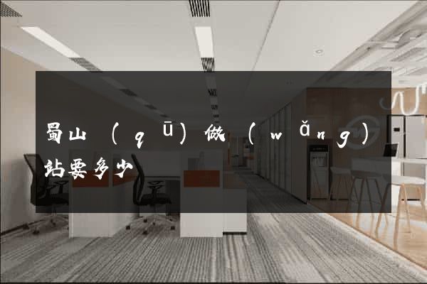 蜀山區(qū)做網(wǎng)站要多少錢