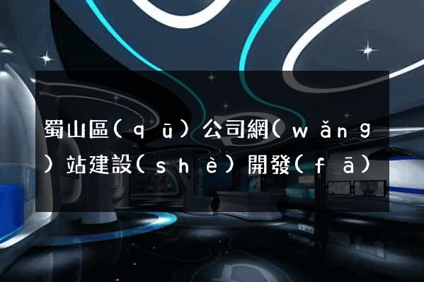 蜀山區(qū)公司網(wǎng)站建設(shè)開發(fā)