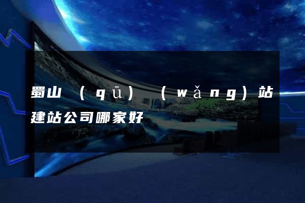 蜀山區(qū)網(wǎng)站建站公司哪家好