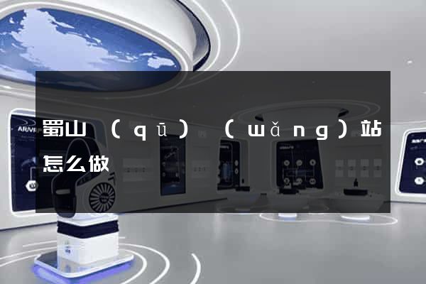 蜀山區(qū)網(wǎng)站怎么做