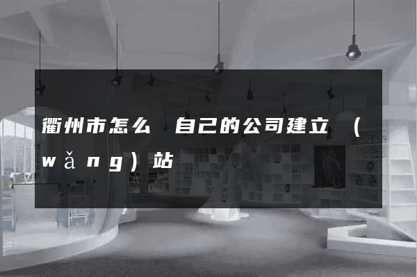 衢州市怎么給自己的公司建立網(wǎng)站