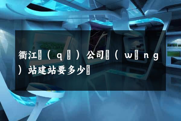 衢江區(qū)公司網(wǎng)站建站要多少錢