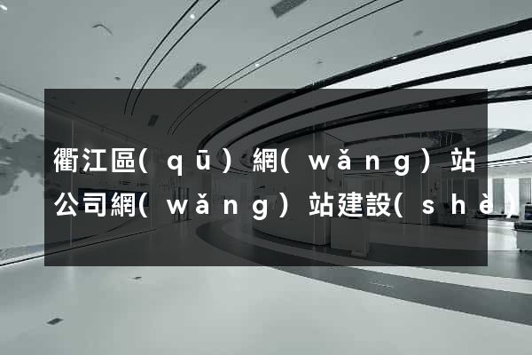 衢江區(qū)網(wǎng)站公司網(wǎng)站建設(shè)