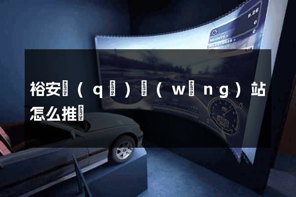 裕安區(qū)網(wǎng)站怎么推廣